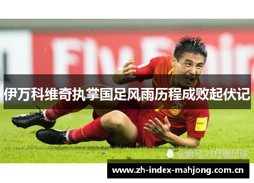 伊万科维奇执掌国足风雨历程成败起伏记 伊万科维奇执掌国足风雨历程成败起伏记