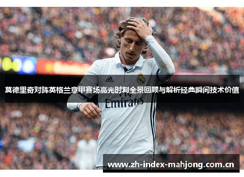 莫德里奇对阵英格兰意甲赛场高光时刻全景回顾与解析经典瞬间技术价值 莫德里奇对阵英格兰意甲赛场高光时刻全景回顾与解析经典瞬间技术价值