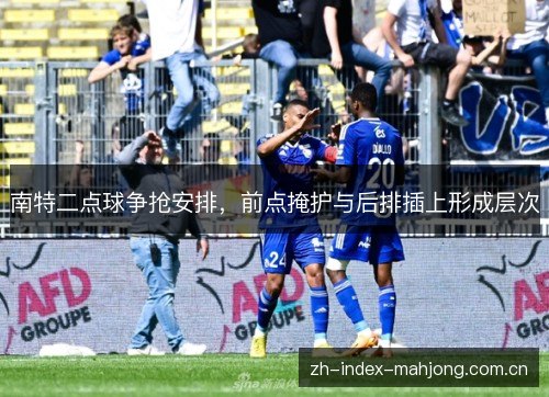 南特二点球争抢安排,前点掩护与后排插上形成层次 南特二点球争抢安排,前点掩护与后排插上形成层次