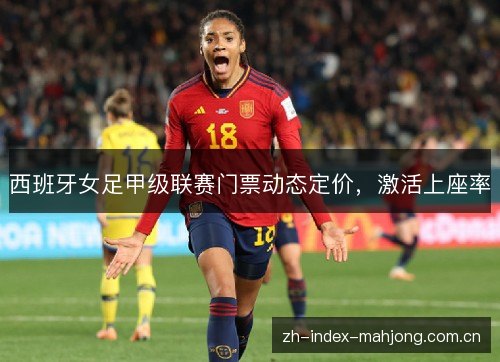 西班牙女足甲级联赛门票动态定价,激活上座率 西班牙女足甲级联赛门票动态定价,激活上座率