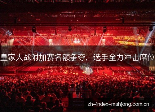 皇家大战附加赛名额争夺，选手全力冲击席位