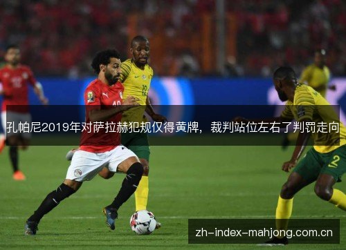 孔帕尼2019年对萨拉赫犯规仅得黄牌,裁判站位左右了判罚走向 孔帕尼2019年对萨拉赫犯规仅得黄牌,裁判站位左右了判罚走向