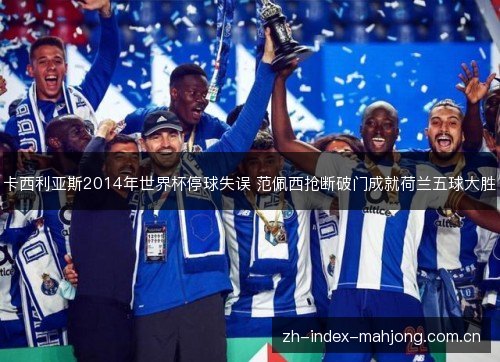 卡西利亚斯2014年世界杯停球失误 范佩西抢断破门成就荷兰五球大胜 卡西利亚斯2014年世界杯停球失误 范佩西抢断破门成就荷兰五球大胜